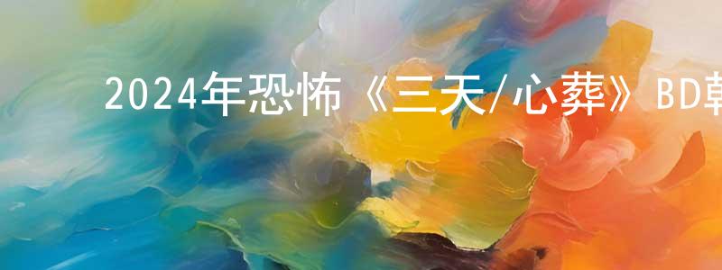 ﻿陈慕的个人主页,﻿2024年恐怖《三天/心葬》BD韩语中字迅雷下载_电影天堂